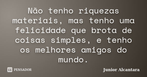 Não tenho riquezas materiais, mas tenho uma felicidade que brota de coisas simples, e tenho os melhores amigos do mundo.... Frase de Junior Alcantara.