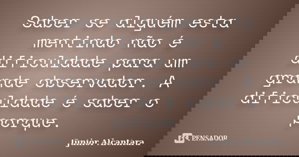 Saber se alguém esta mentindo não é dificuldade para um grande observador. A dificuldade é saber o porque.... Frase de Junior Alcantara.
