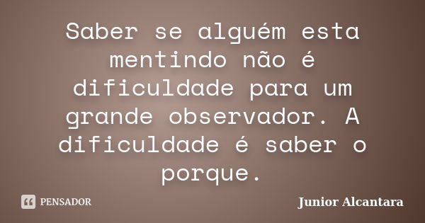 Saber se alguém esta mentindo não é dificuldade para um grande observador. A dificuldade é saber o porque.... Frase de Junior Alcantara.