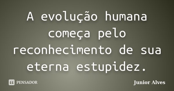 A evolução humana começa pelo reconhecimento de sua eterna estupidez.... Frase de Junior Alves.
