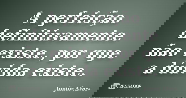 A perfeição definitivamente não existe, por que a dúvida existe.... Frase de Junior Alves.