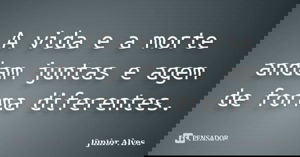 A vida e a morte andam juntas e agem de forma diferentes.... Frase de Junior Alves.