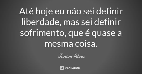 Até hoje eu não sei definir liberdade, mas sei definir sofrimento, que é quase a mesma coisa.... Frase de Junior Alves.