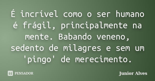 É incrível como o ser humano é frágil, principalmente na mente. Babando veneno, sedento de milagres e sem um 'pingo' de merecimento.... Frase de Junior Alves.