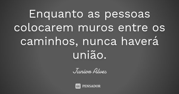 Enquanto as pessoas colocarem muros entre os caminhos, nunca haverá união.... Frase de Junior Alves.