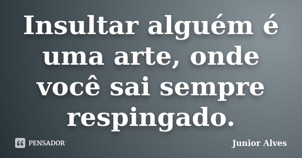 Insultar alguém é uma arte, onde você sai sempre respingado.... Frase de Junior Alves.