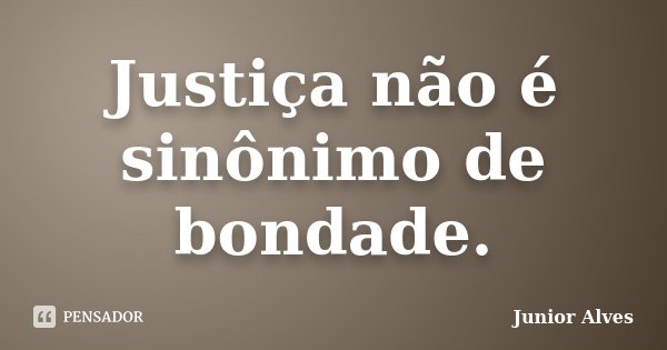 Justiça não é sinônimo de bondade.... Frase de Junior Alves.