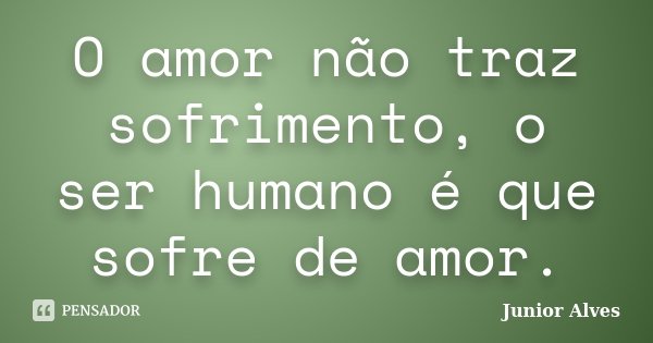 O amor não traz sofrimento, o ser humano é que sofre de amor.... Frase de Junior Alves.