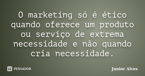 O marketing só é ético quando oferece um produto ou serviço de extrema necessidade e não quando cria necessidade.... Frase de Junior Alves.