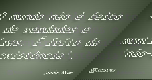 O mundo não é feito de verdades e mentiras. É feito da 'não-existência'.... Frase de Junior Alves.