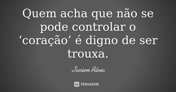 Quem acha que não se pode controlar o ‘coração’ é digno de ser trouxa.... Frase de Junior Alves.