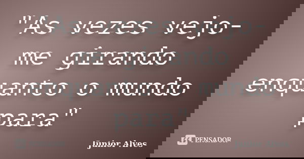"As vezes vejo-me girando enquanto o mundo para"... Frase de Junior Alves.