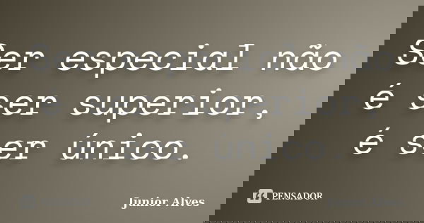 Ser especial não é ser superior, é ser único.... Frase de Junior Alves.
