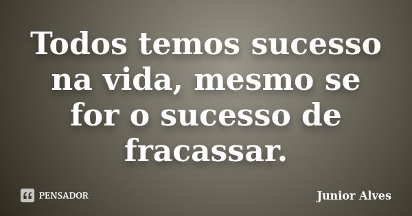 Todos temos sucesso na vida, mesmo se for o sucesso de fracassar.... Frase de Junior Alves.
