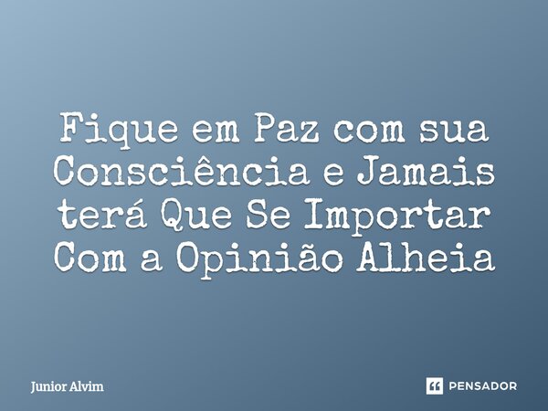 ⁠Fique em Paz com sua Consciência e Jamais terá Que Se Importar Com a Opinião Alheia... Frase de Junior Alvim.