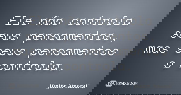 Ele não controla seus pensamentos, mas seus pensamentos o controla.... Frase de Junior Amaral.