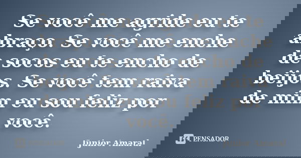 Se você me agride eu te abraço. Se você me enche de socos eu te encho de beijos. Se você tem raiva de mim eu sou feliz por você.... Frase de Junior Amaral.