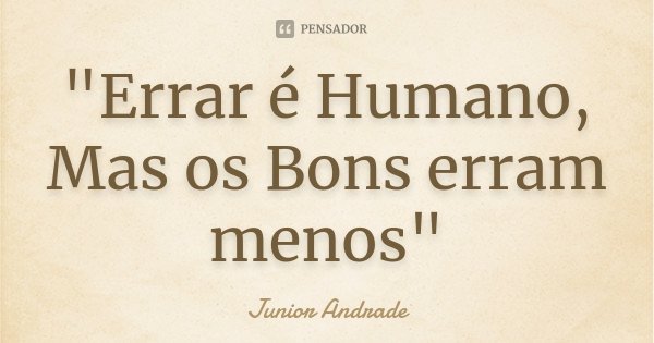 "Errar é Humano, Mas os Bons erram menos"... Frase de Junior Andrade.