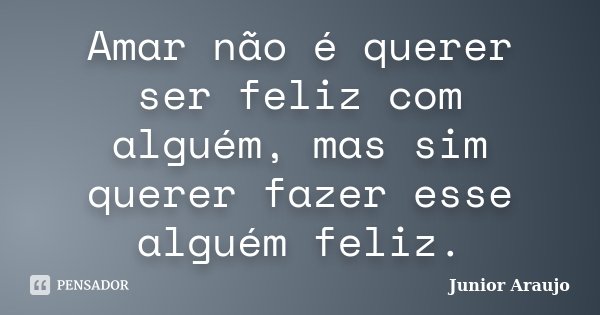 Amar não é querer ser feliz com alguém, mas sim querer fazer esse alguém feliz.... Frase de Júnior Araújo.