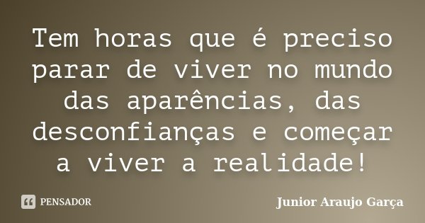 Tem horas que é preciso parar de viver no mundo das aparências, das desconfianças e começar a viver a realidade!... Frase de Junior Araujo Garça.