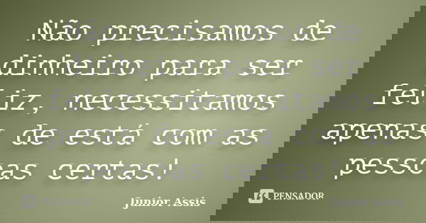 Não precisamos de dinheiro para ser feliz, necessitamos apenas de está com as pessoas certas!... Frase de Junior Assis.