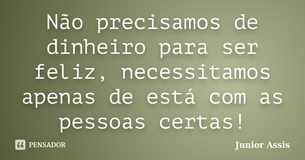 Não precisamos de dinheiro para ser feliz, necessitamos apenas de está com as pessoas certas!... Frase de Junior Assis.