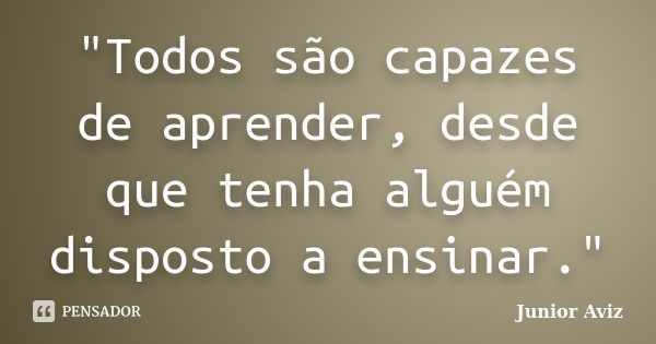 "Todos são capazes de aprender, desde que tenha alguém disposto a ensinar."... Frase de Junior Aviz.