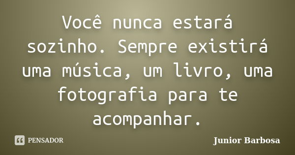 Você nunca estará sozinho. Sempre existirá uma música, um livro, uma fotografia para te acompanhar.... Frase de Junior Barbosa.