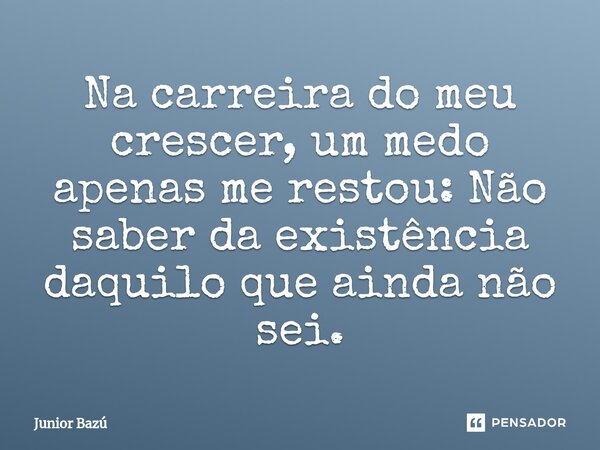 ⁠Na carreira do meu crescer, um medo apenas me restou: Não saber da existência daquilo que ainda não sei.... Frase de Junior Bazú.