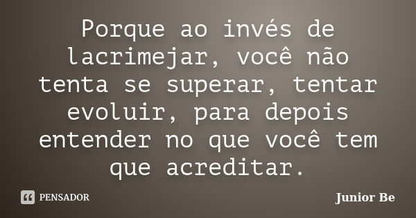 Porque ao invés de lacrimejar, você não tenta se superar, tentar evoluir, para depois entender no que você tem que acreditar.... Frase de Junior Be.