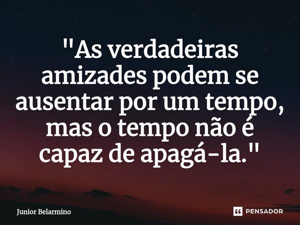 ⁠"As verdadeiras amizades podem se ausentar por um tempo, mas o tempo não é capaz de apagá-la."... Frase de Junior belarmino.