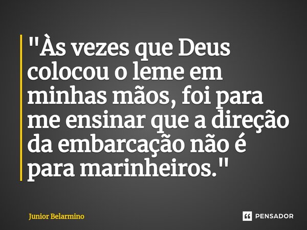 "Às vezes que Deus colocou o leme em minhas mãos, foi para me ensinar que a direção da embarcação não é para marinheiros."... Frase de Junior belarmino.