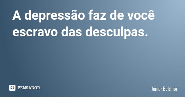 A depressão faz de você escravo das desculpas.... Frase de Júnior Belchior.