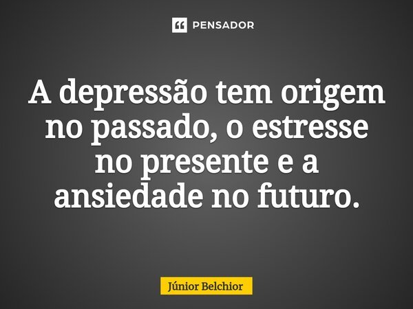 A depressão tem origem no passado, o estresse no presente e a ansiedade no futuro.⁠... Frase de Junior Belchior.