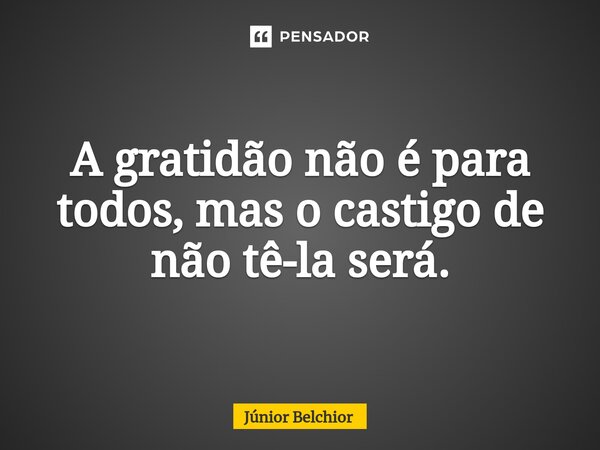 ⁠A gratidão não é para todos, mas o castigo de não tê-la será.... Frase de Junior Belchior.
