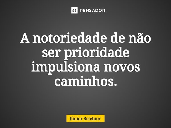 ⁠A notoriedade de não ser prioridade impulsiona novos caminhos.... Frase de Junior Belchior.