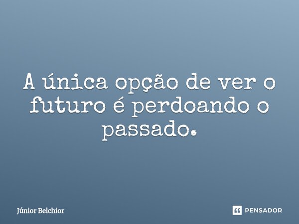 A única opção de ver o futuro é perdoando o passado.... Frase de Junior Belchior.