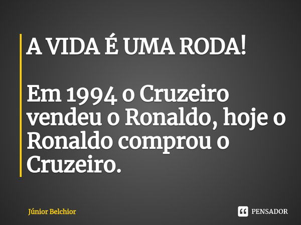 ⁠A VIDA É UMA RODA! Em 1994 o Cruzeiro vendeu o Ronaldo, hoje o Ronaldo comprou o Cruzeiro.... Frase de Junior Belchior.