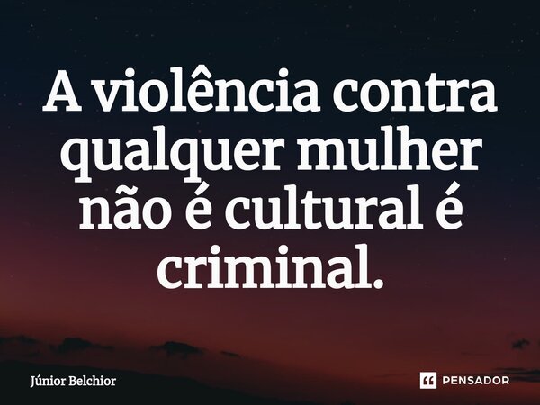 ⁠A violência contra qualquer mulher não é cultural é criminal.... Frase de Junior Belchior.
