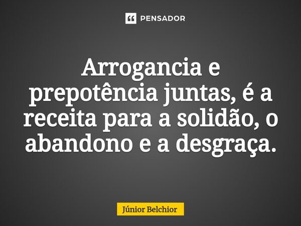 ⁠Arrogância e prepotência juntas, é a receita para a solidão, o abandono e a desgraça.... Frase de Junior Belchior.