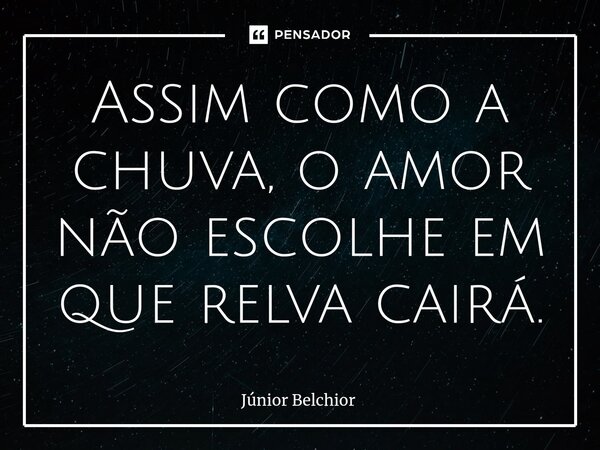 ⁠Assim como a chuva, o amor não escolhe em que relva cairá.... Frase de Junior Belchior.