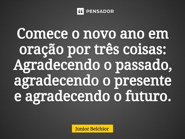 ⁠Comece o novo ano em oração por três coisas: Agradecendo o passado, agradecendo o presente e agradecendo o futuro.... Frase de Junior Belchior.