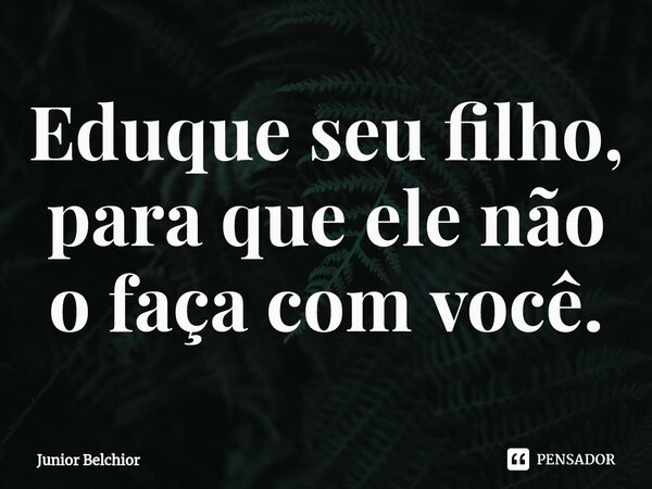 ⁠Eduque seu filho, para que ele não o faça com você.... Frase de Junior Belchior.