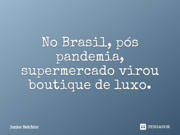 ⁠No Brasil, pós pandemia, supermercado virou boutique de luxo.... Frase de Junior Belchior.