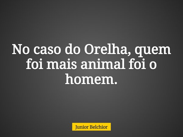 No caso do Orelha, quem foi mais animal foi o homem.... Frase de Junior Belchior.