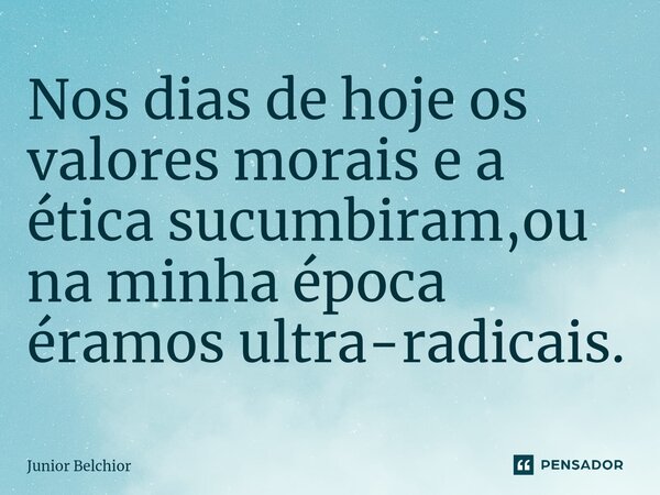 Nos dias de hoje os valores morais e a ética sucumbiram,ou na minha época éramos ultra-radicais.... Frase de Junior Belchior.