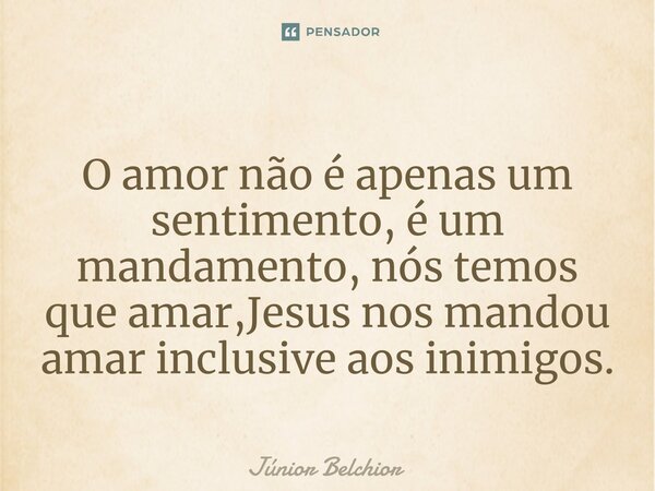 O amor não é apenas um sentimento, é um mandamento, nós temos que amar,Jesus nos mandou amar inclusive aos inimigos.... Frase de Junior Belchior.