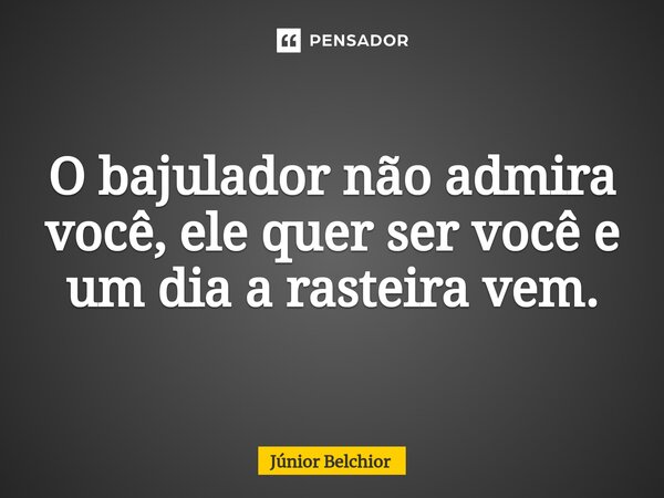 ⁠O bajulador não admira você, ele quer ser você e um dia a rasteira vem.... Frase de Junior Belchior.