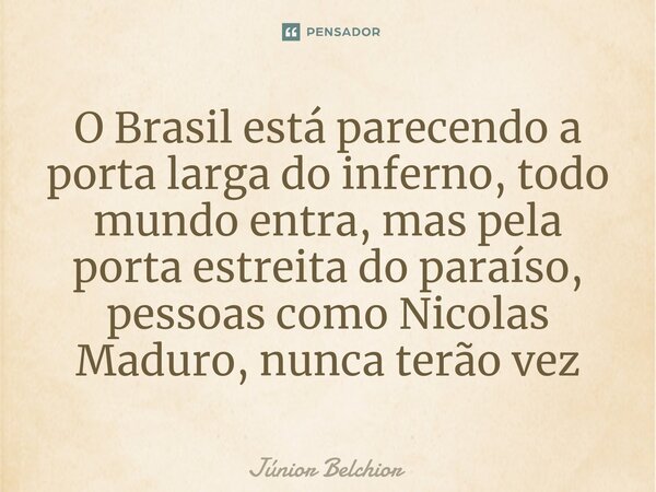 ⁠O Brasil está parecendo a porta larga do inferno, todo mundo entra, mas pela porta estreita do paraíso, pessoas como Nicolas Maduro, nunca terão vez... Frase de Junior Belchior.