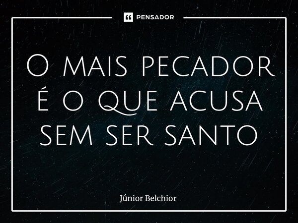 O mais pecador é o que acusa sem ser santo... Frase de Junior Belchior.